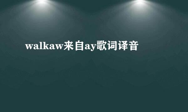 walkaw来自ay歌词译音