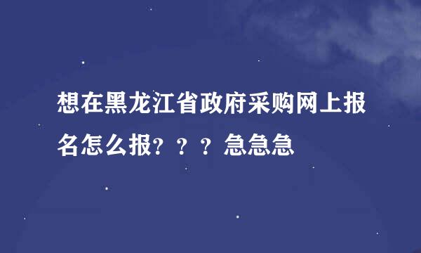 想在黑龙江省政府采购网上报名怎么报？？？急急急