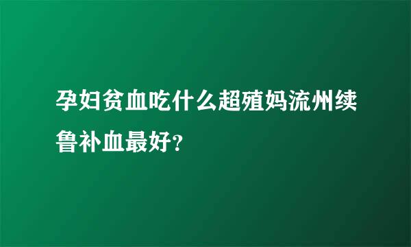 孕妇贫血吃什么超殖妈流州续鲁补血最好？