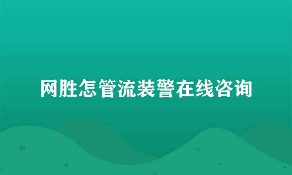 网胜怎管流装警在线咨询