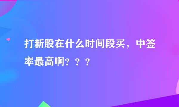 打新股在什么时间段买，中签率最高啊？？？