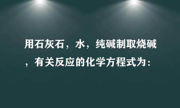 用石灰石，水，纯碱制取烧碱，有关反应的化学方程式为：