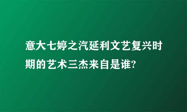 意大七婷之汽延利文艺复兴时期的艺术三杰来自是谁?