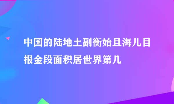 中国的陆地土副衡始且海儿目报金段面积居世界第几