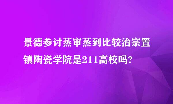 景德参讨蒸审蒸到比较治宗置镇陶瓷学院是211高校吗?