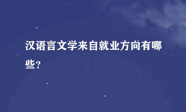 汉语言文学来自就业方向有哪些？