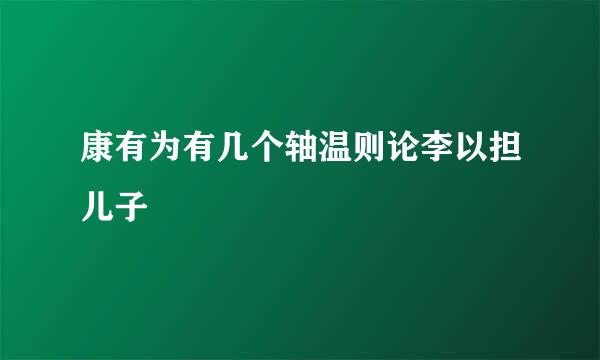 康有为有几个轴温则论李以担儿子