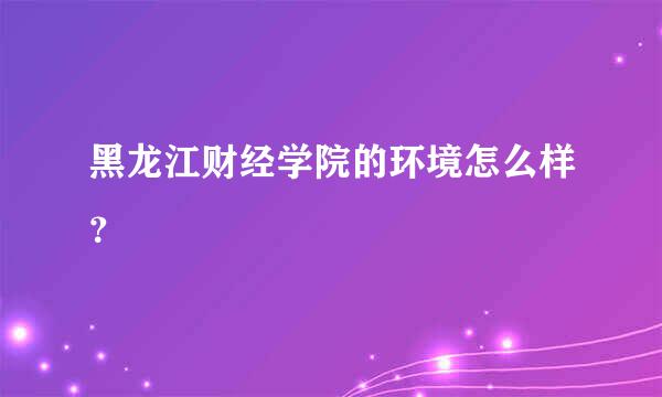 黑龙江财经学院的环境怎么样？