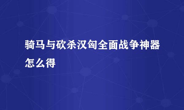 骑马与砍杀汉匈全面战争神器怎么得