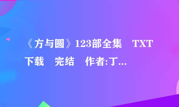 《方与圆》123部全集 TXT下载 完结 作者:丁远峙。谁要有，麻烦给我发一个谢谢!