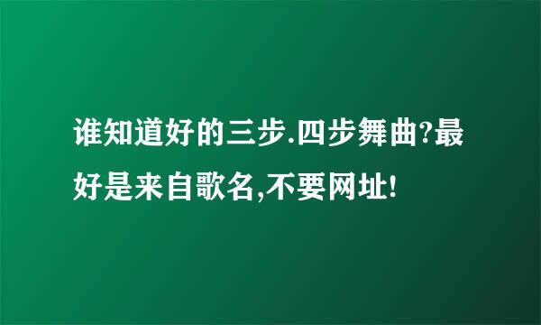 谁知道好的三步.四步舞曲?最好是来自歌名,不要网址!