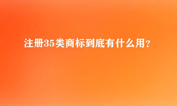 注册35类商标到底有什么用？