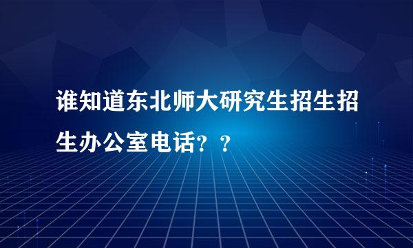 谁知道东北师大研究生招生招生办公室电话？？