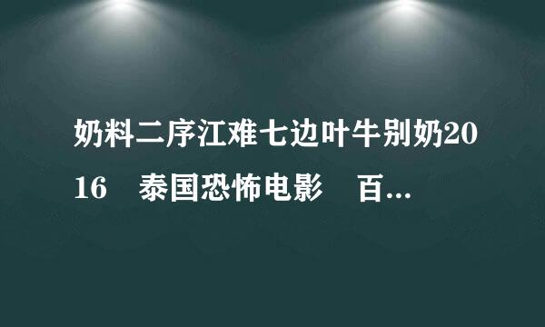 奶料二序江难七边叶牛别奶2016 泰国恐怖电影 百度云链接