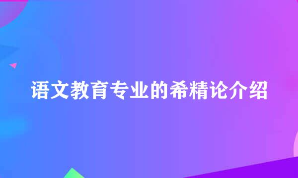 语文教育专业的希精论介绍