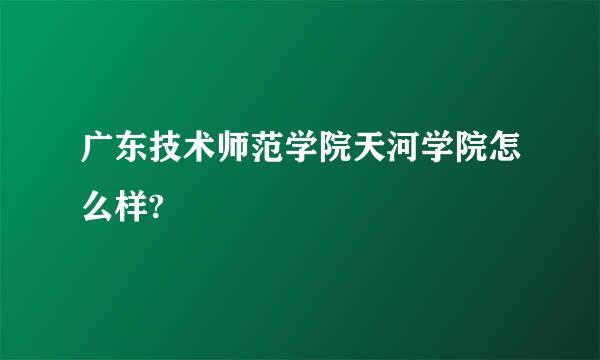 广东技术师范学院天河学院怎么样?