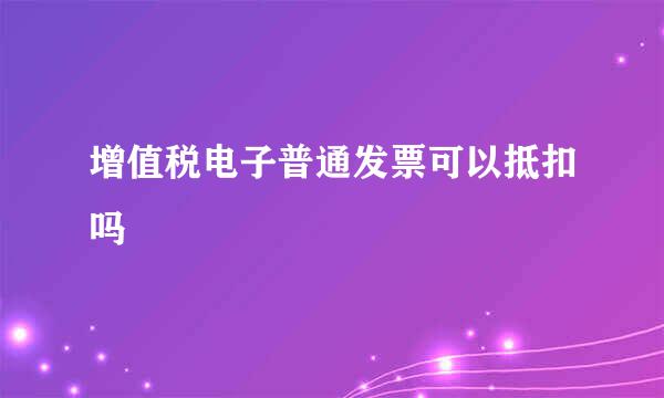 增值税电子普通发票可以抵扣吗