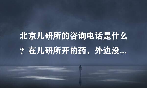 北京儿研所的咨询电话是什么？在儿研所开的药，外边没有卖的，只能还去医院买，有人知道去儿研所买药还需