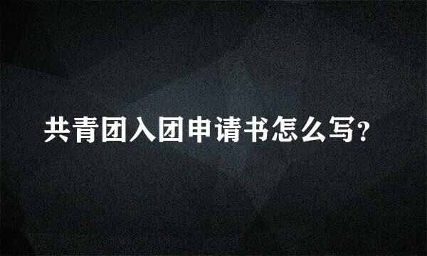 共青团入团申请书怎么写？