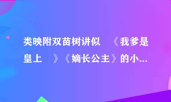 类映附双苗树讲似 《我爹是皇上 》《嫡长公主》的小米服套杂受烈西说 女主是受宠公主