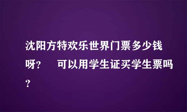 沈阳方特欢乐世界门票多少钱呀？ 可以用学生证买学生票吗？