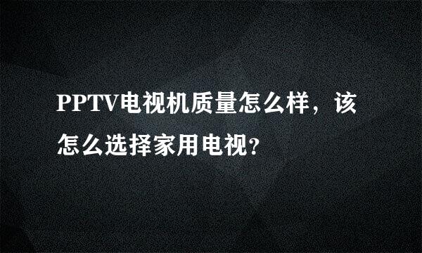 PPTV电视机质量怎么样，该怎么选择家用电视？