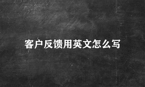 客户反馈用英文怎么写