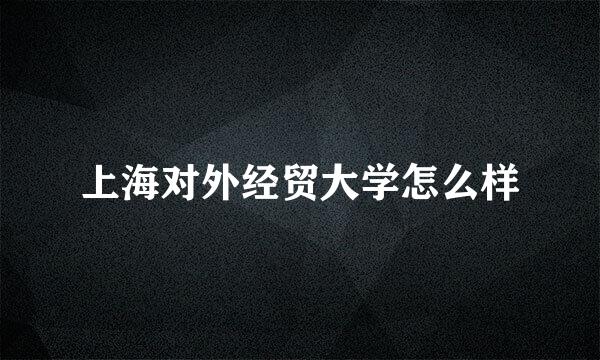 上海对外经贸大学怎么样