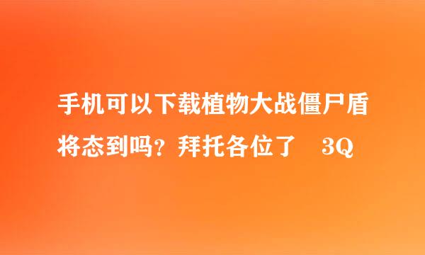 手机可以下载植物大战僵尸盾将态到吗？拜托各位了 3Q