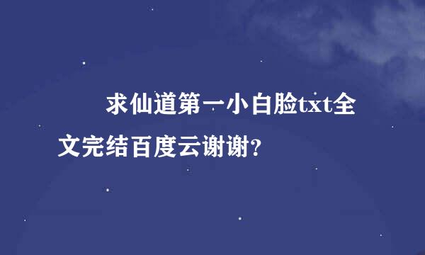 ￼ 求仙道第一小白脸txt全文完结百度云谢谢？