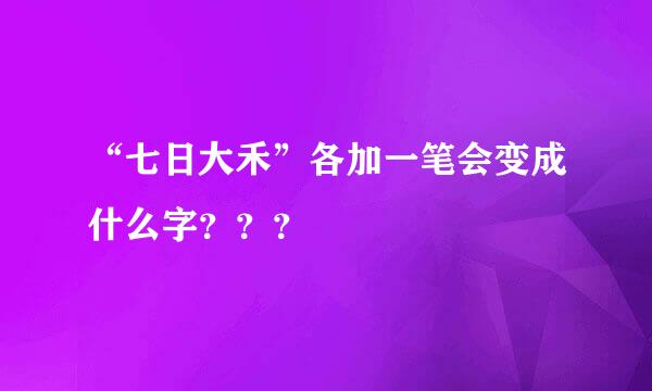 “七日大禾”各加一笔会变成什么字？？？