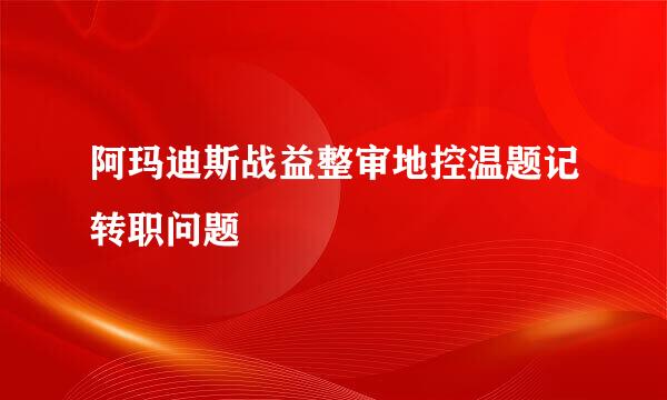 阿玛迪斯战益整审地控温题记转职问题