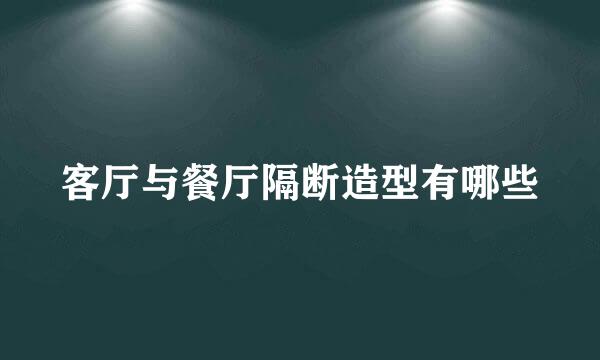 客厅与餐厅隔断造型有哪些