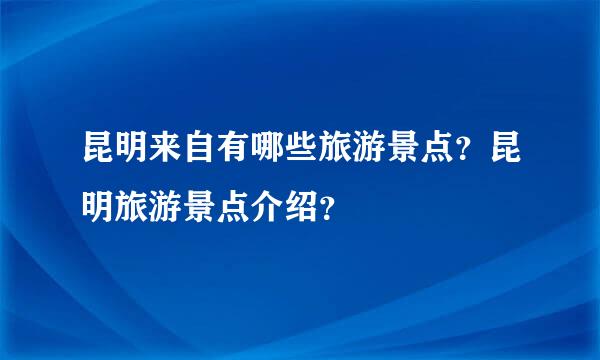 昆明来自有哪些旅游景点？昆明旅游景点介绍？