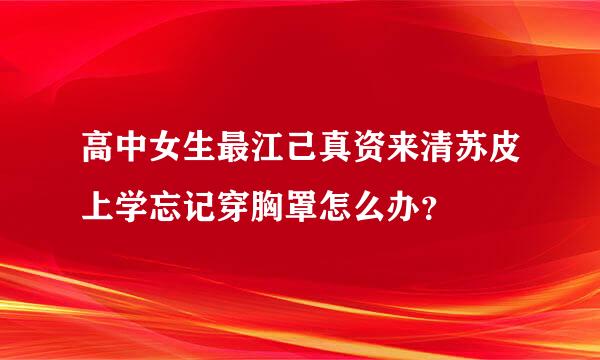 高中女生最江己真资来清苏皮上学忘记穿胸罩怎么办？