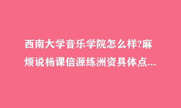 西南大学音乐学院怎么样?麻烦说杨课倍源练洲资具体点,谢谢!