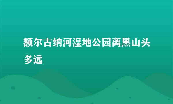 额尔古纳河湿地公园离黑山头多远