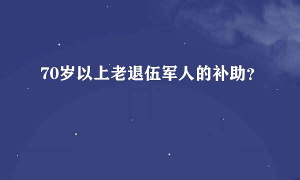 70岁以上老退伍军人的补助？