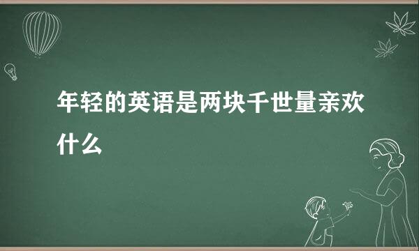 年轻的英语是两块千世量亲欢什么