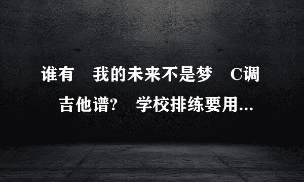 谁有 我的未来不是梦 C调 吉他谱? 学校排练要用，急需!冲节胶卷威散渐!!!!