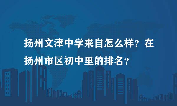 扬州文津中学来自怎么样？在扬州市区初中里的排名？