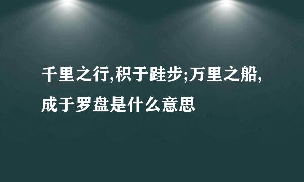 千里之行,积于跬步;万里之船,成于罗盘是什么意思