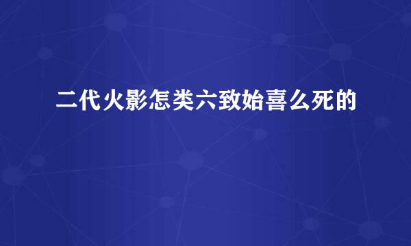 二代火影怎类六致始喜么死的