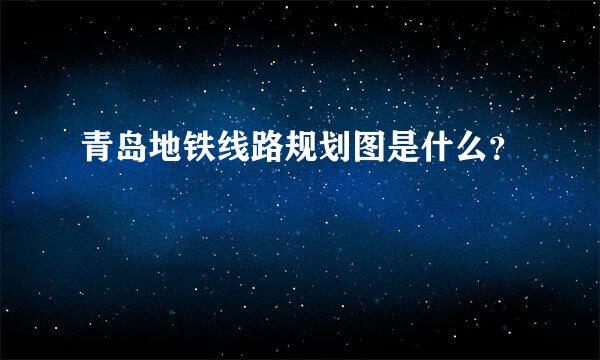 青岛地铁线路规划图是什么？