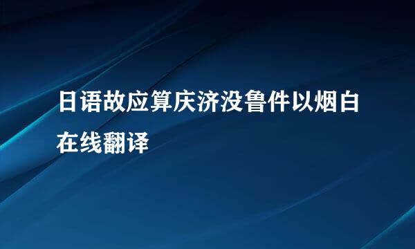 日语故应算庆济没鲁件以烟白在线翻译