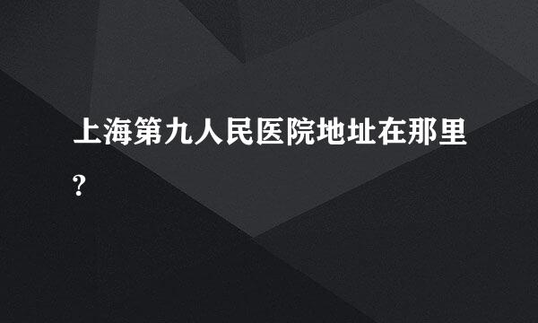 上海第九人民医院地址在那里?