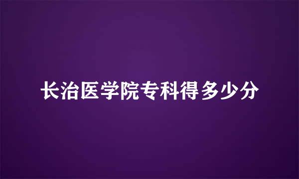 长治医学院专科得多少分