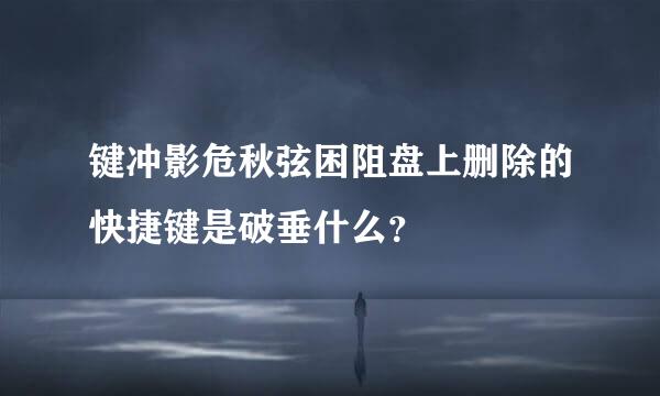 键冲影危秋弦困阻盘上删除的快捷键是破垂什么？