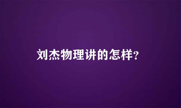 刘杰物理讲的怎样？