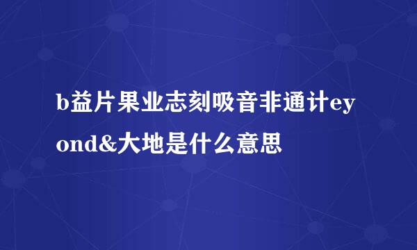 b益片果业志刻吸音非通计eyond&大地是什么意思